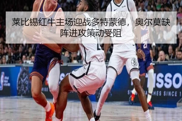 莱比锡红牛主场迎战多特蒙德，奥尔莫缺阵进攻策动受阻