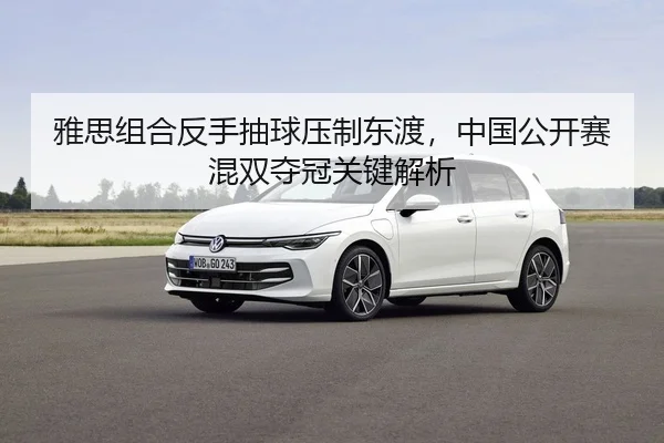 雅思组合反手抽球压制东渡，中国公开赛混双夺冠关键解析